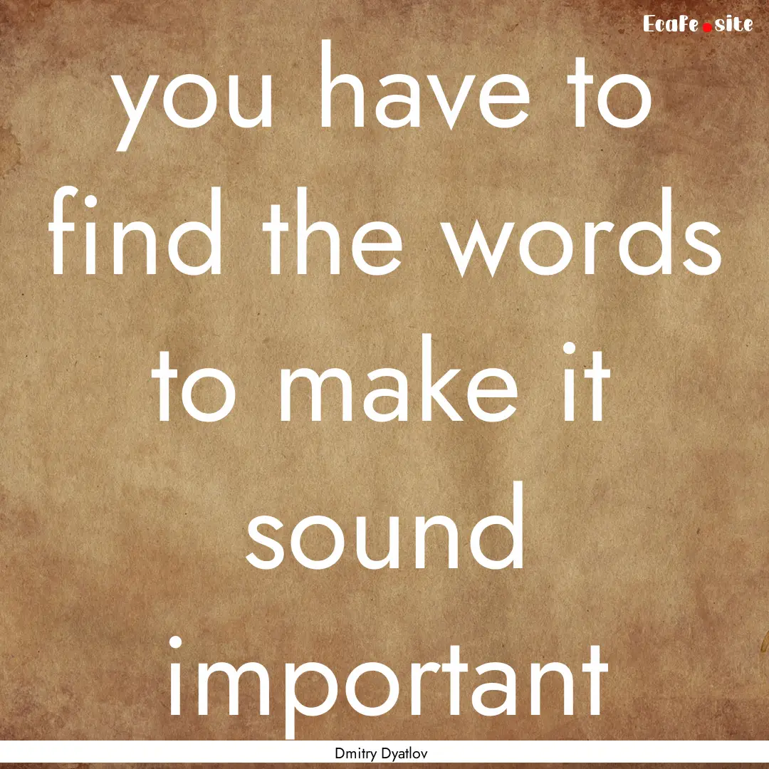 you have to find the words to make it sound.... : Quote by Dmitry Dyatlov