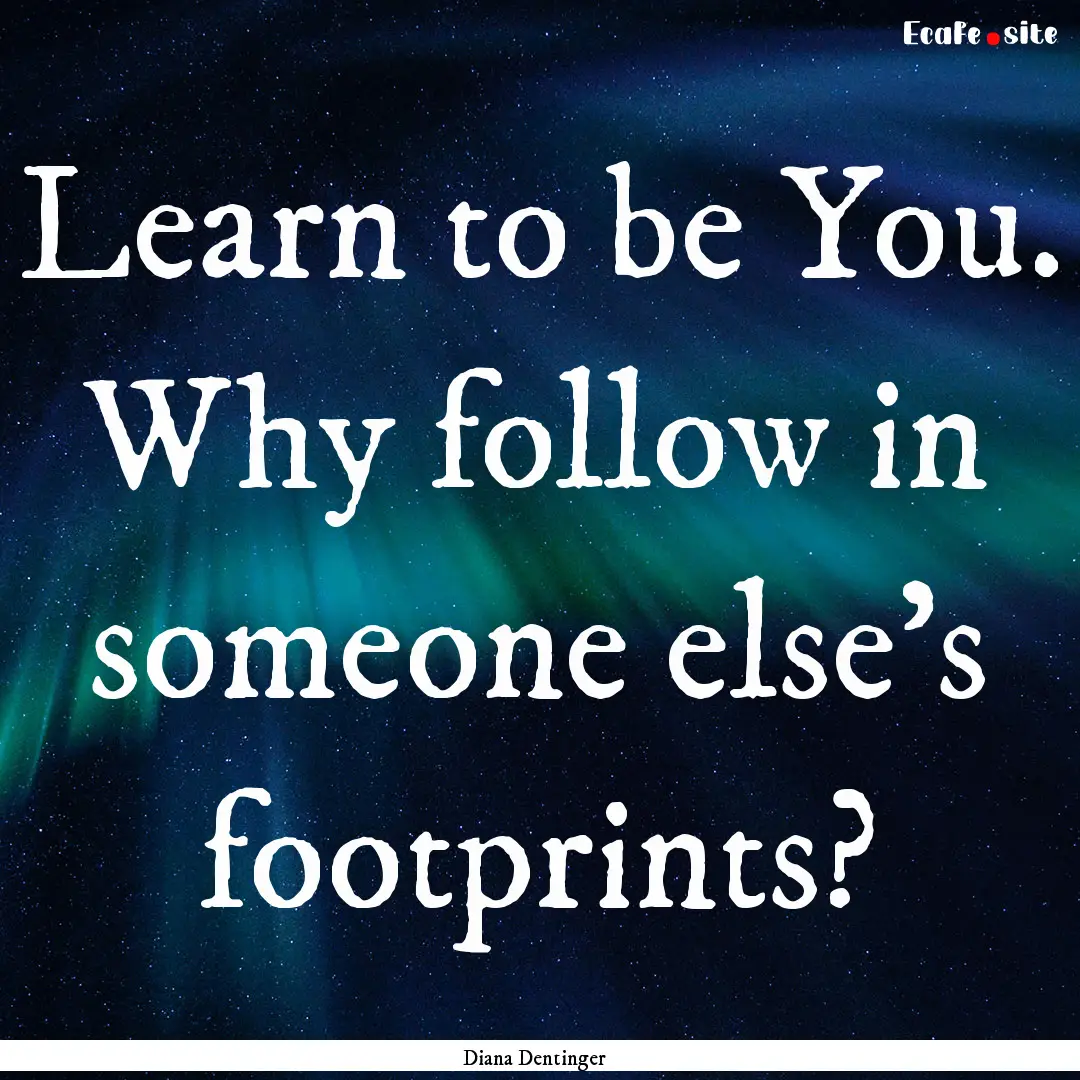 Learn to be You. Why follow in someone else's.... : Quote by Diana Dentinger