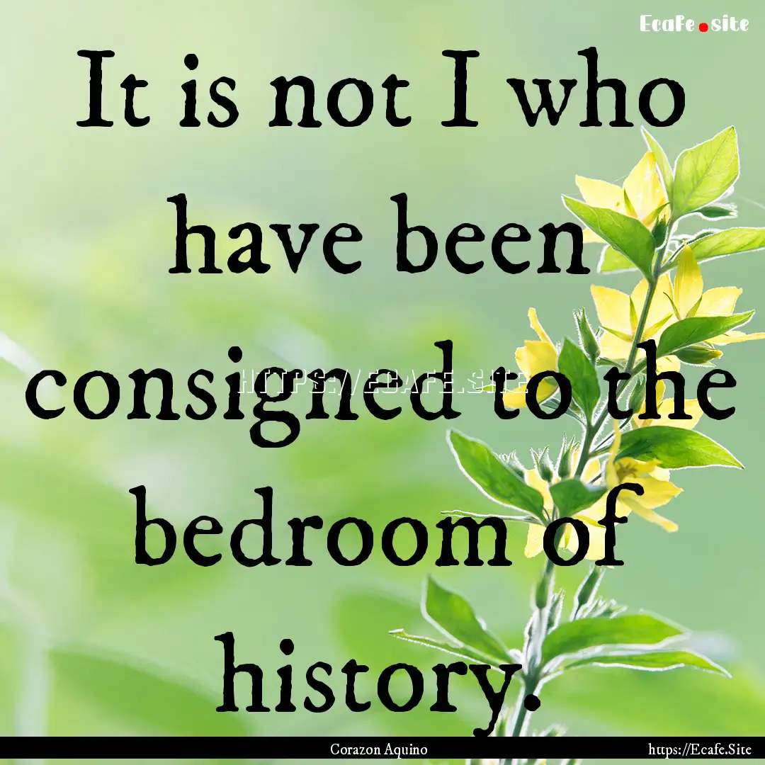 It is not I who have been consigned to the.... : Quote by Corazon Aquino