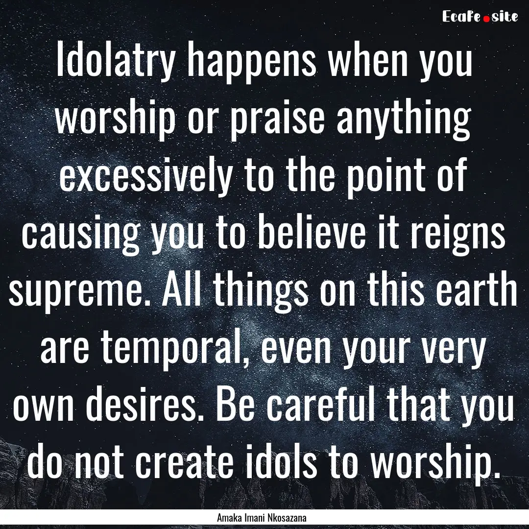 Idolatry happens when you worship or praise.... : Quote by Amaka Imani Nkosazana