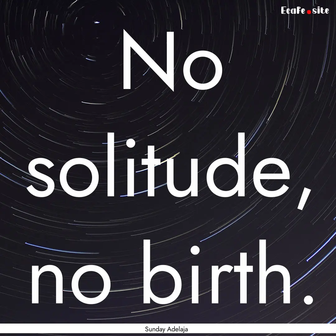 No solitude, no birth. : Quote by Sunday Adelaja