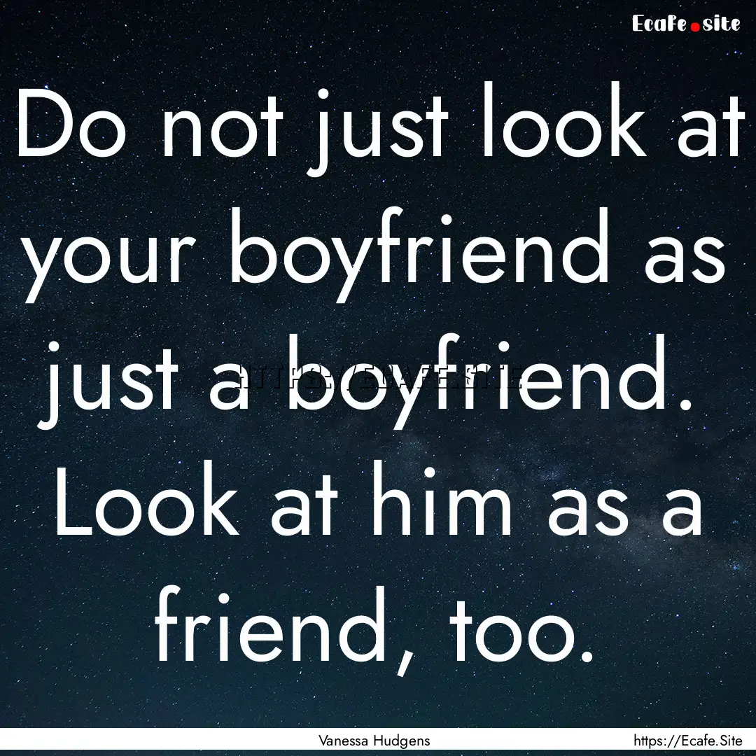 Do not just look at your boyfriend as just.... : Quote by Vanessa Hudgens