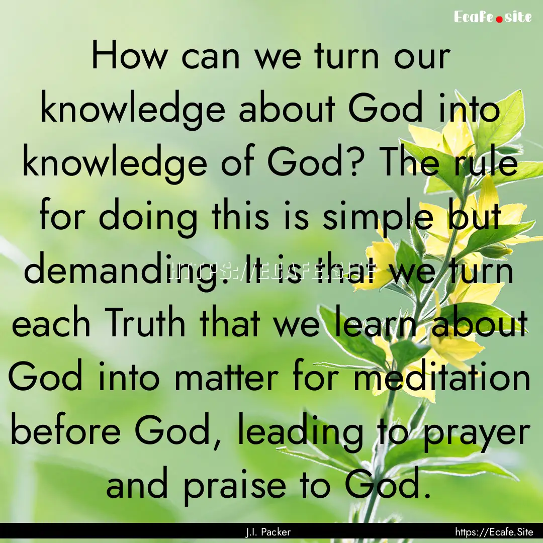 How can we turn our knowledge about God into.... : Quote by J.I. Packer