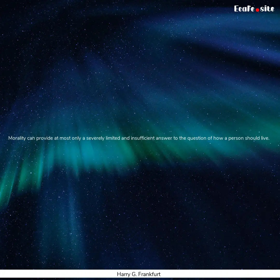 Morality can provide at most only a severely limited and insufficient answer to the question of how a person should live..... : Quote by Harry G. Frankfurt
