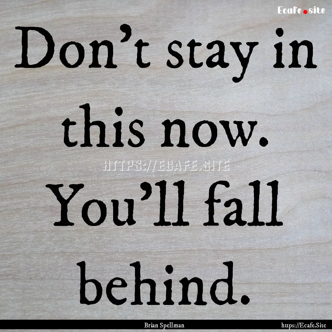 Don't stay in this now. You'll fall behind..... : Quote by Brian Spellman