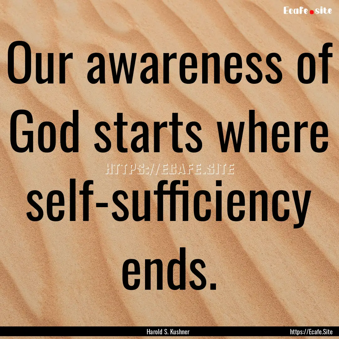 Our awareness of God starts where self-sufficiency.... : Quote by Harold S. Kushner