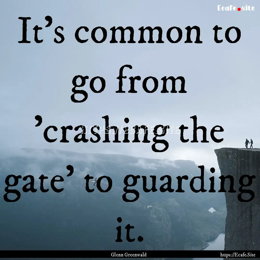 It's common to go from 'crashing the gate'.... : Quote by Glenn Greenwald