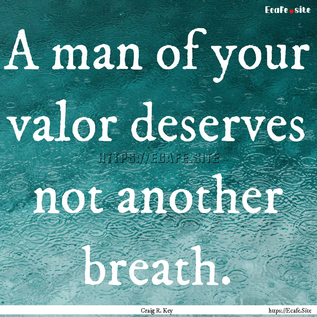 A man of your valor deserves not another.... : Quote by Craig R. Key