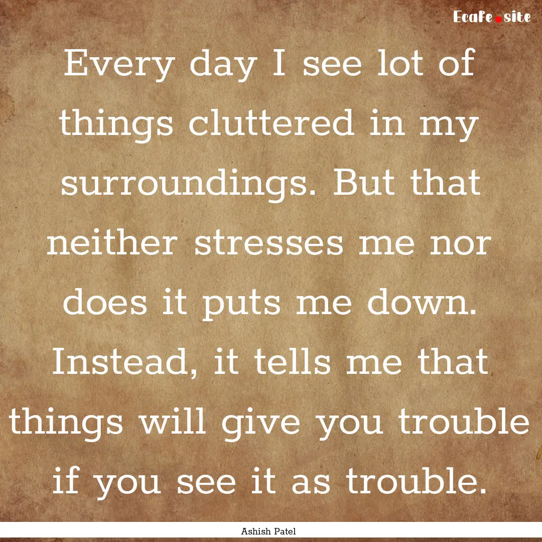 Every day I see lot of things cluttered in.... : Quote by Ashish Patel