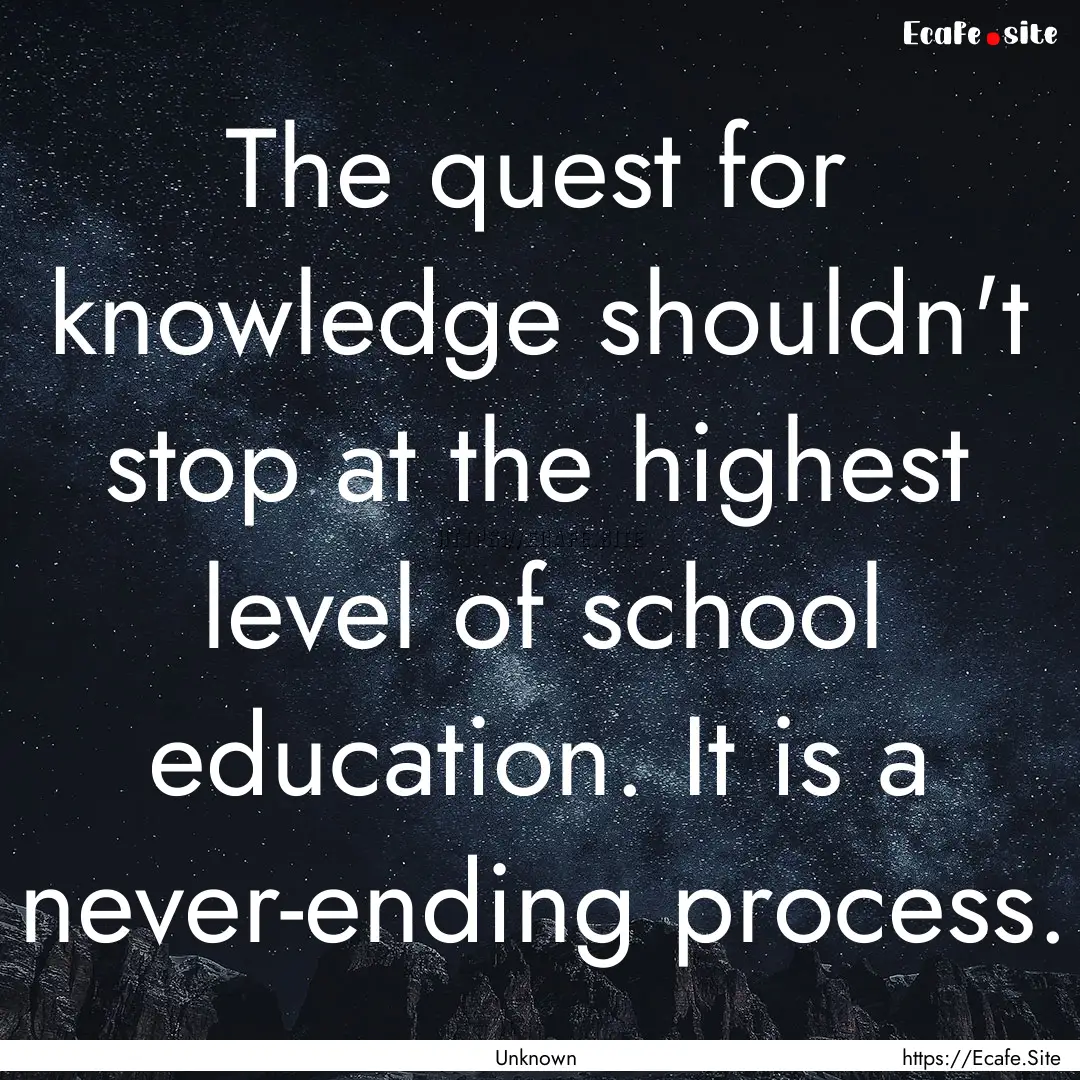 The quest for knowledge shouldn't stop at.... : Quote by Unknown