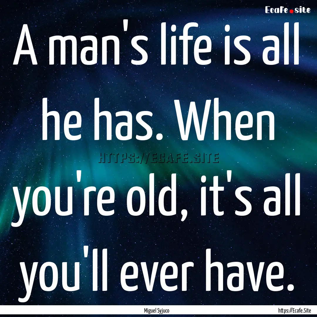 A man's life is all he has. When you're old,.... : Quote by Miguel Syjuco