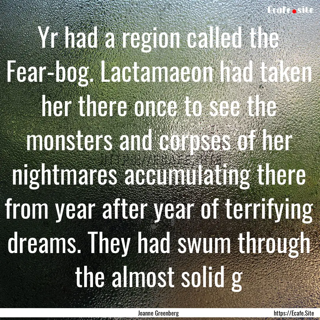 Yr had a region called the Fear-bog. Lactamaeon.... : Quote by Joanne Greenberg