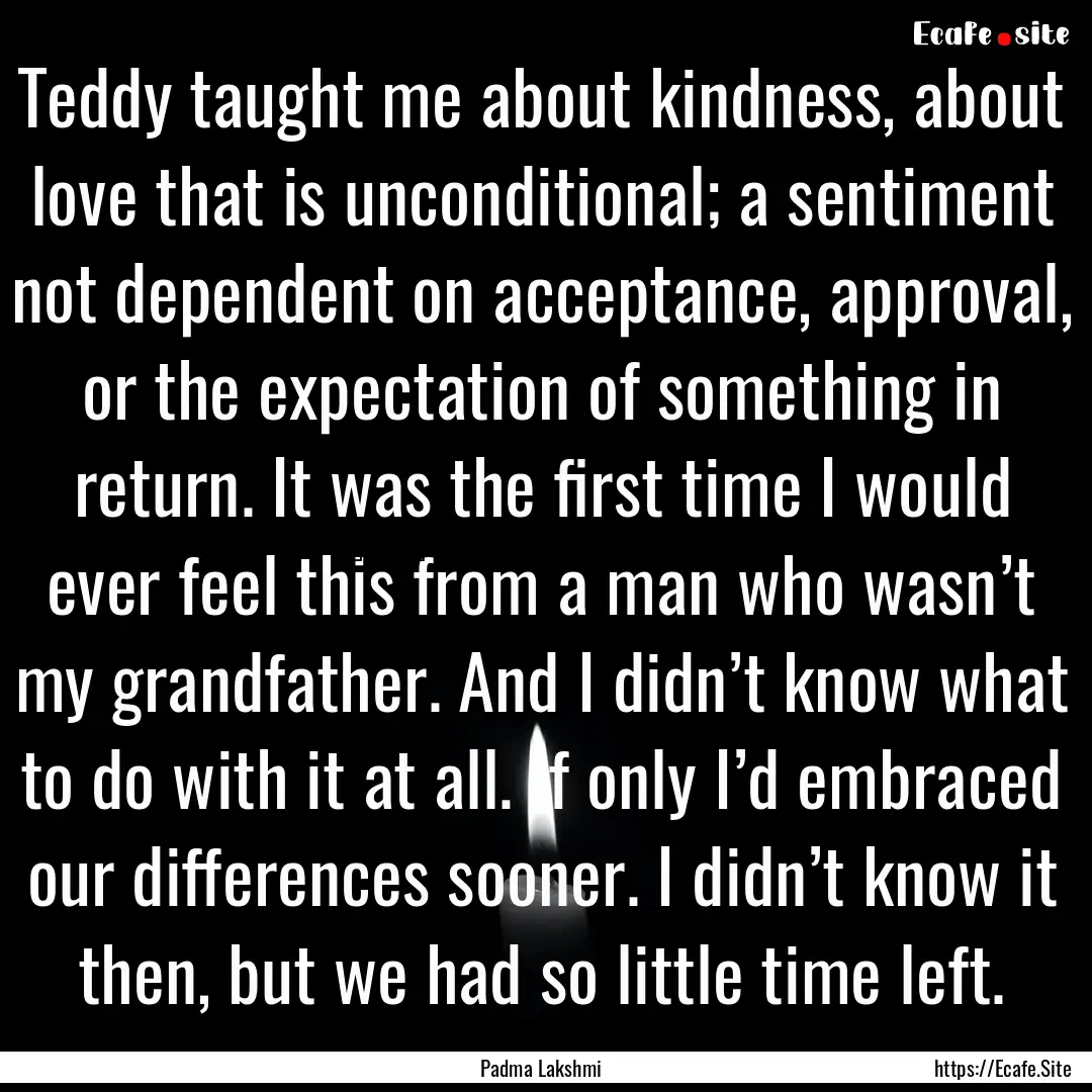 Teddy taught me about kindness, about love.... : Quote by Padma Lakshmi