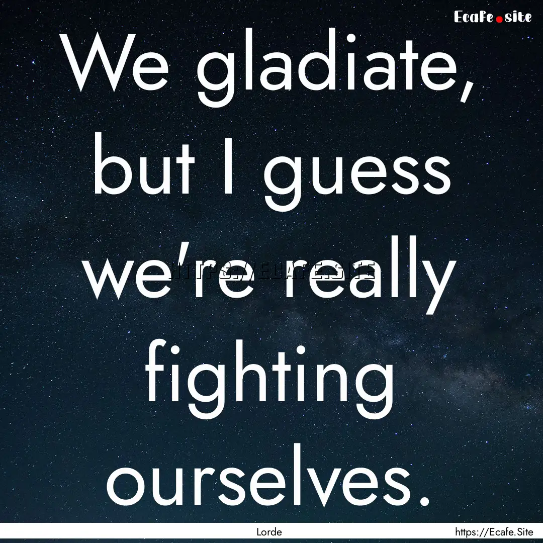 We gladiate, but I guess we're really fighting.... : Quote by Lorde