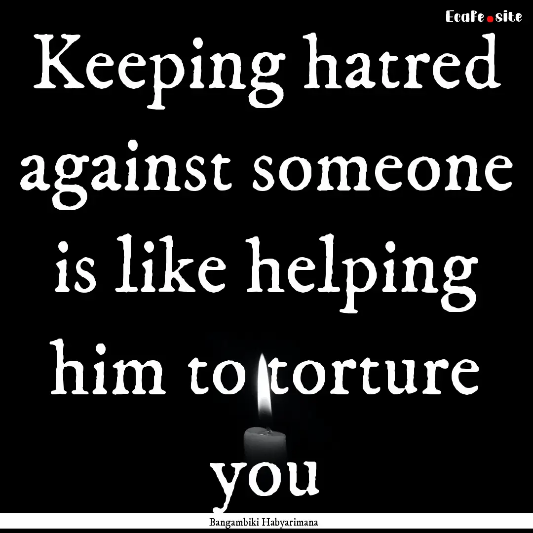 Keeping hatred against someone is like helping.... : Quote by Bangambiki Habyarimana