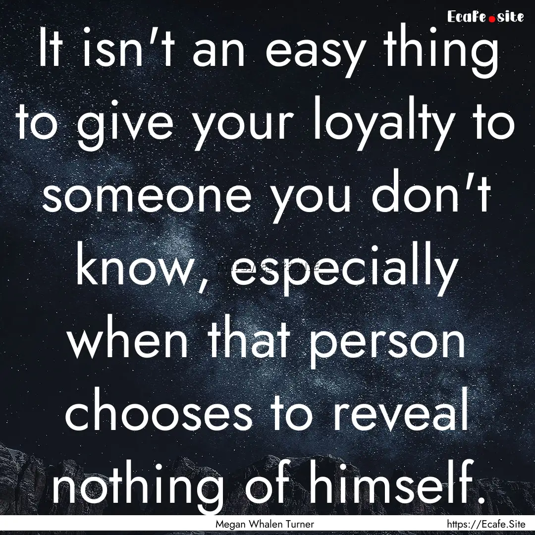 It isn't an easy thing to give your loyalty.... : Quote by Megan Whalen Turner