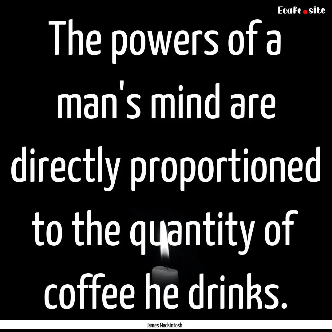 The powers of a man's mind are directly proportioned.... : Quote by James Mackintosh