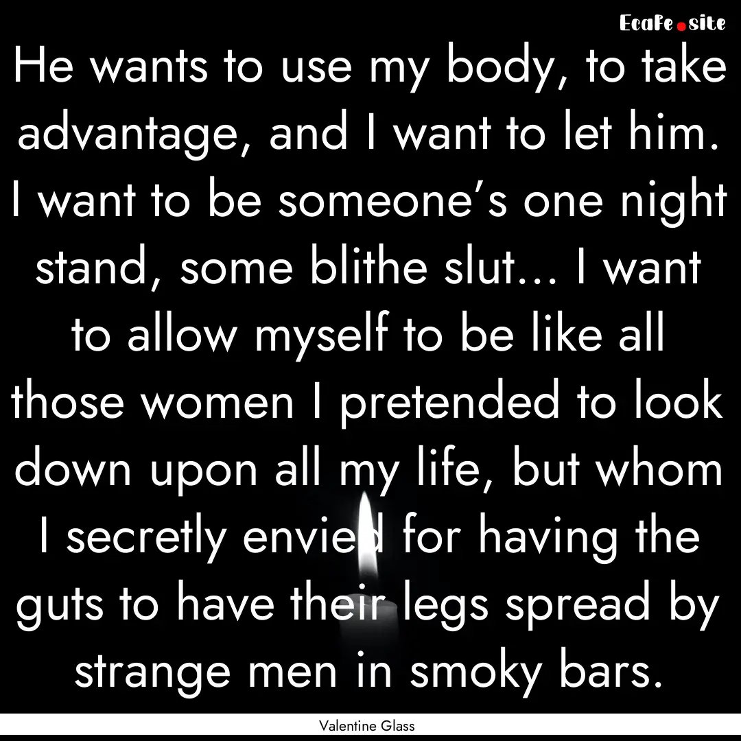 He wants to use my body, to take advantage,.... : Quote by Valentine Glass