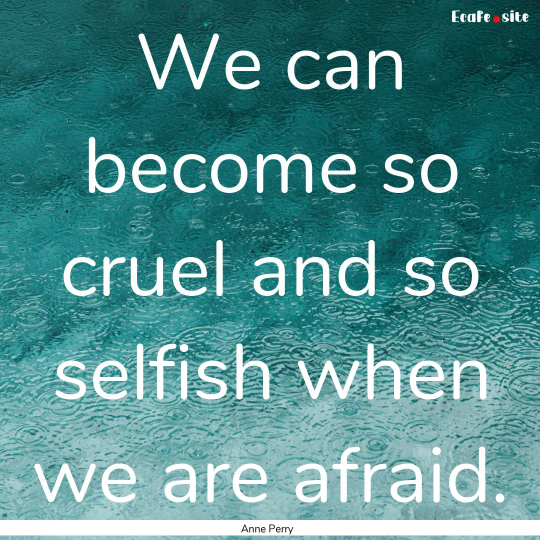 We can become so cruel and so selfish when.... : Quote by Anne Perry