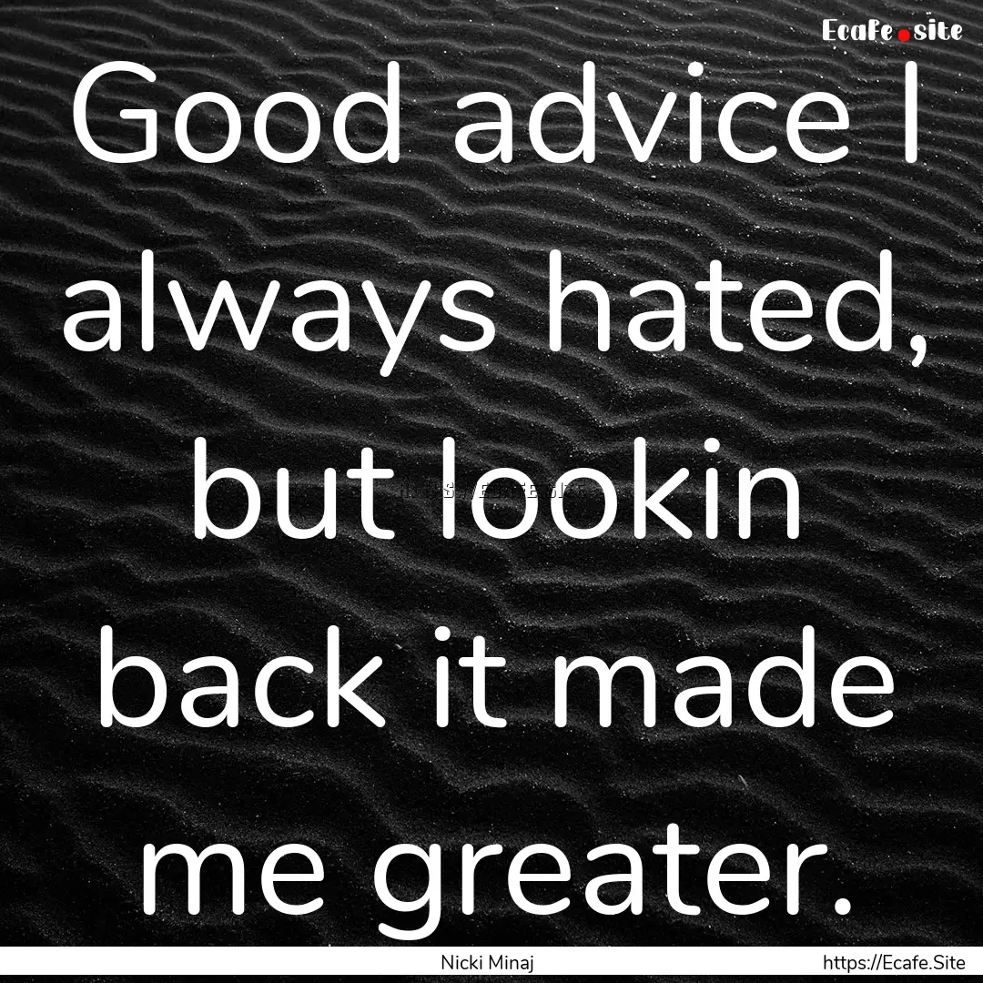 Good advice I always hated, but lookin back.... : Quote by Nicki Minaj