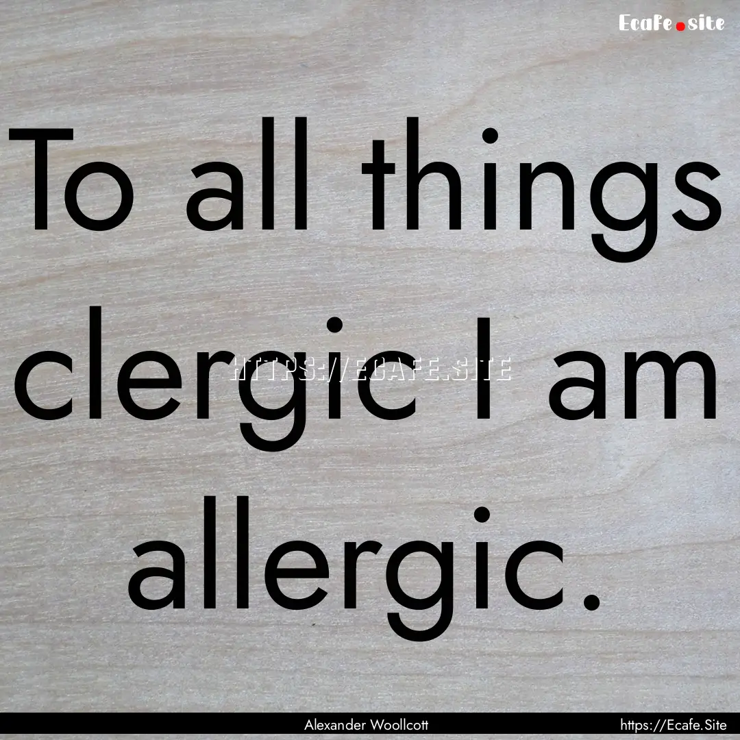 To all things clergic I am allergic. : Quote by Alexander Woollcott