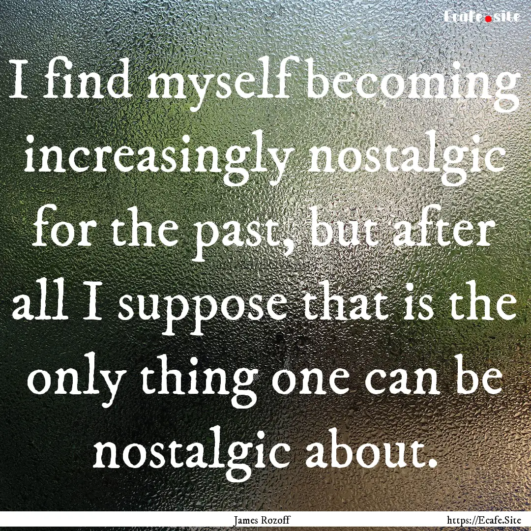 I find myself becoming increasingly nostalgic.... : Quote by James Rozoff