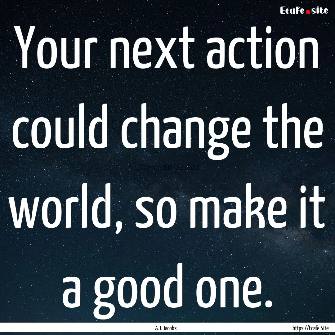 Your next action could change the world,.... : Quote by A.J. Jacobs