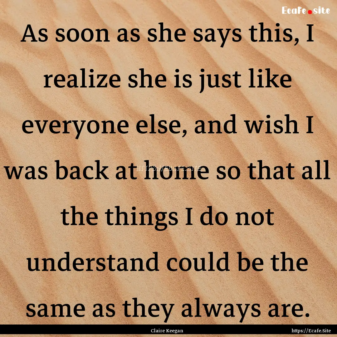 As soon as she says this, I realize she is.... : Quote by Claire Keegan