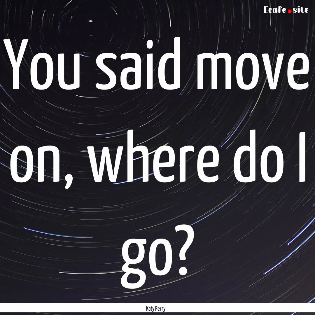 You said move on, where do I go? : Quote by Katy Perry