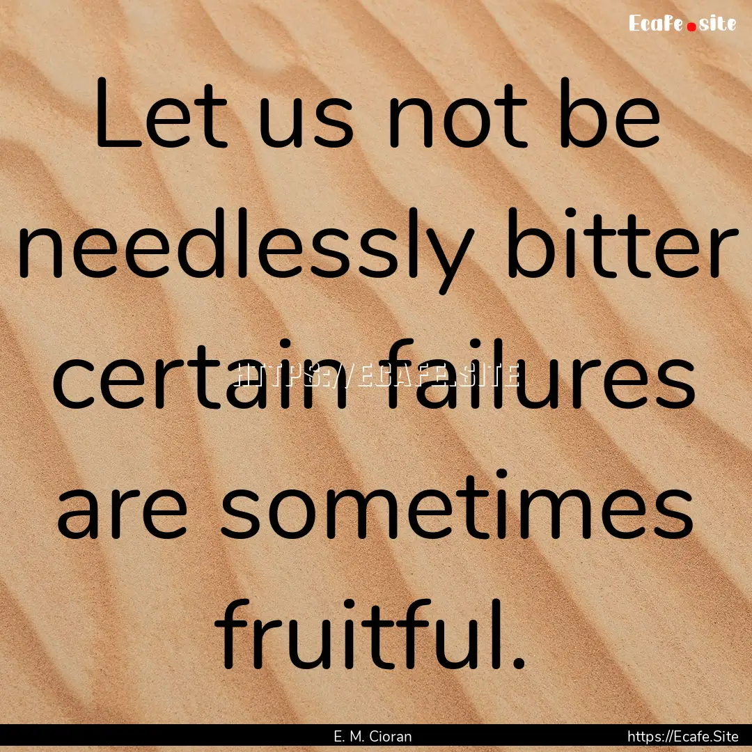 Let us not be needlessly bitter certain.... : Quote by E. M. Cioran