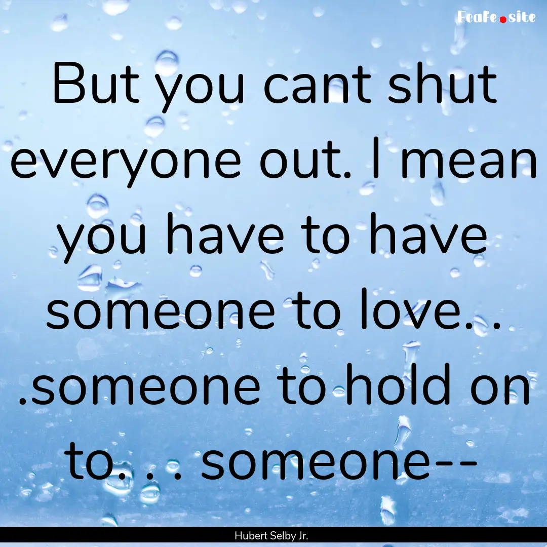 But you cant shut everyone out. I mean you.... : Quote by Hubert Selby Jr.