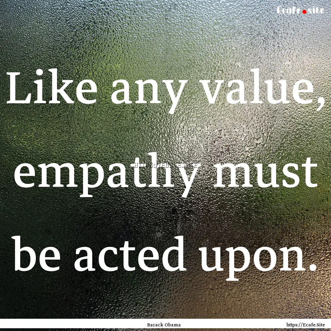 Like any value, empathy must be acted upon..... : Quote by Barack Obama