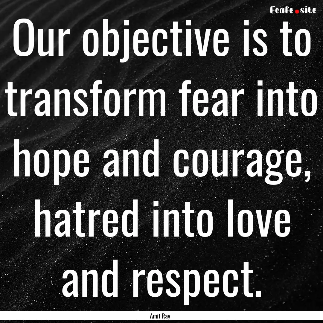 Our objective is to transform fear into hope.... : Quote by Amit Ray