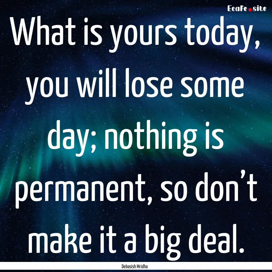 What is yours today, you will lose some day;.... : Quote by Debasish Mridha