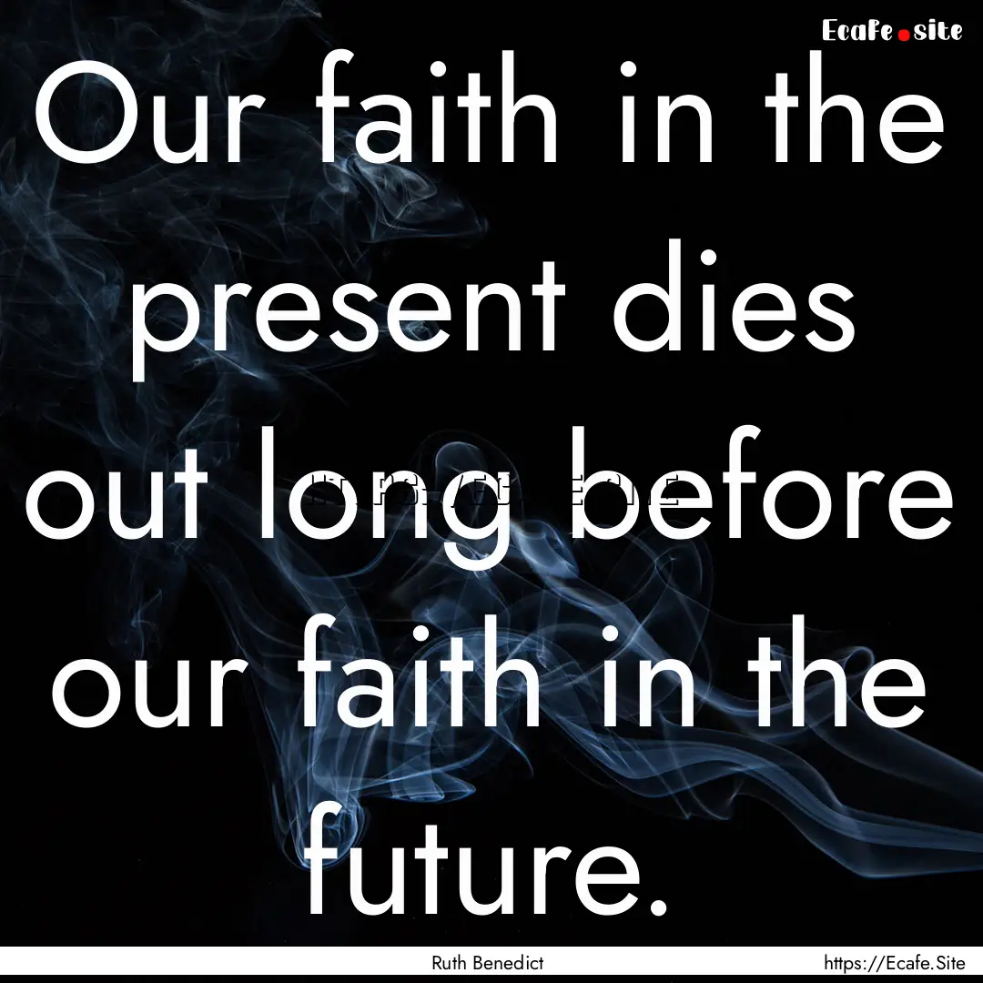 Our faith in the present dies out long before.... : Quote by Ruth Benedict