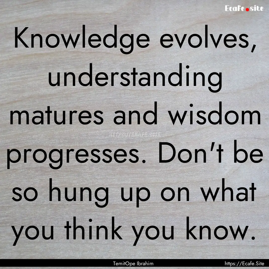 Knowledge evolves, understanding matures.... : Quote by TemitOpe Ibrahim