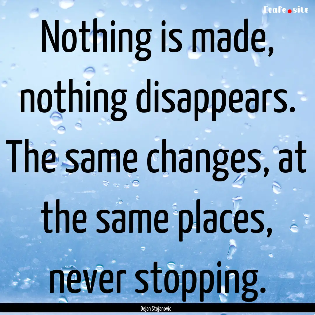 Nothing is made, nothing disappears. The.... : Quote by Dejan Stojanovic