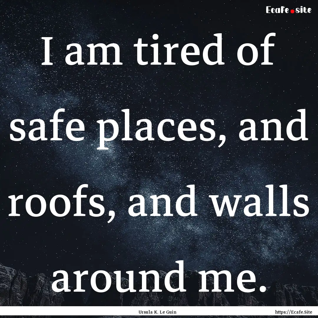 I am tired of safe places, and roofs, and.... : Quote by Ursula K. Le Guin