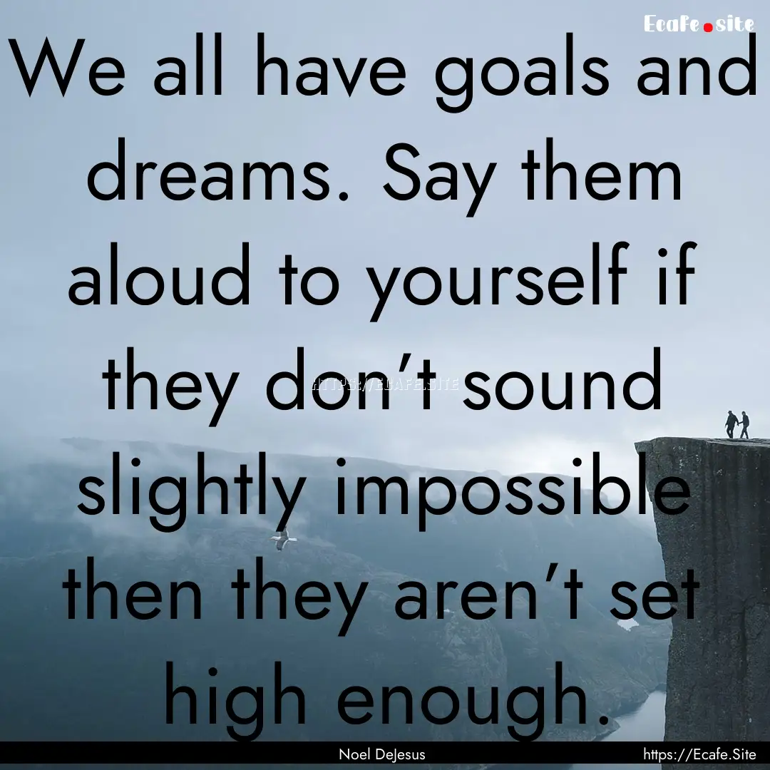 We all have goals and dreams. Say them aloud.... : Quote by Noel DeJesus