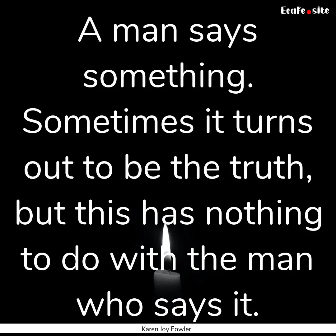 A man says something. Sometimes it turns.... : Quote by Karen Joy Fowler