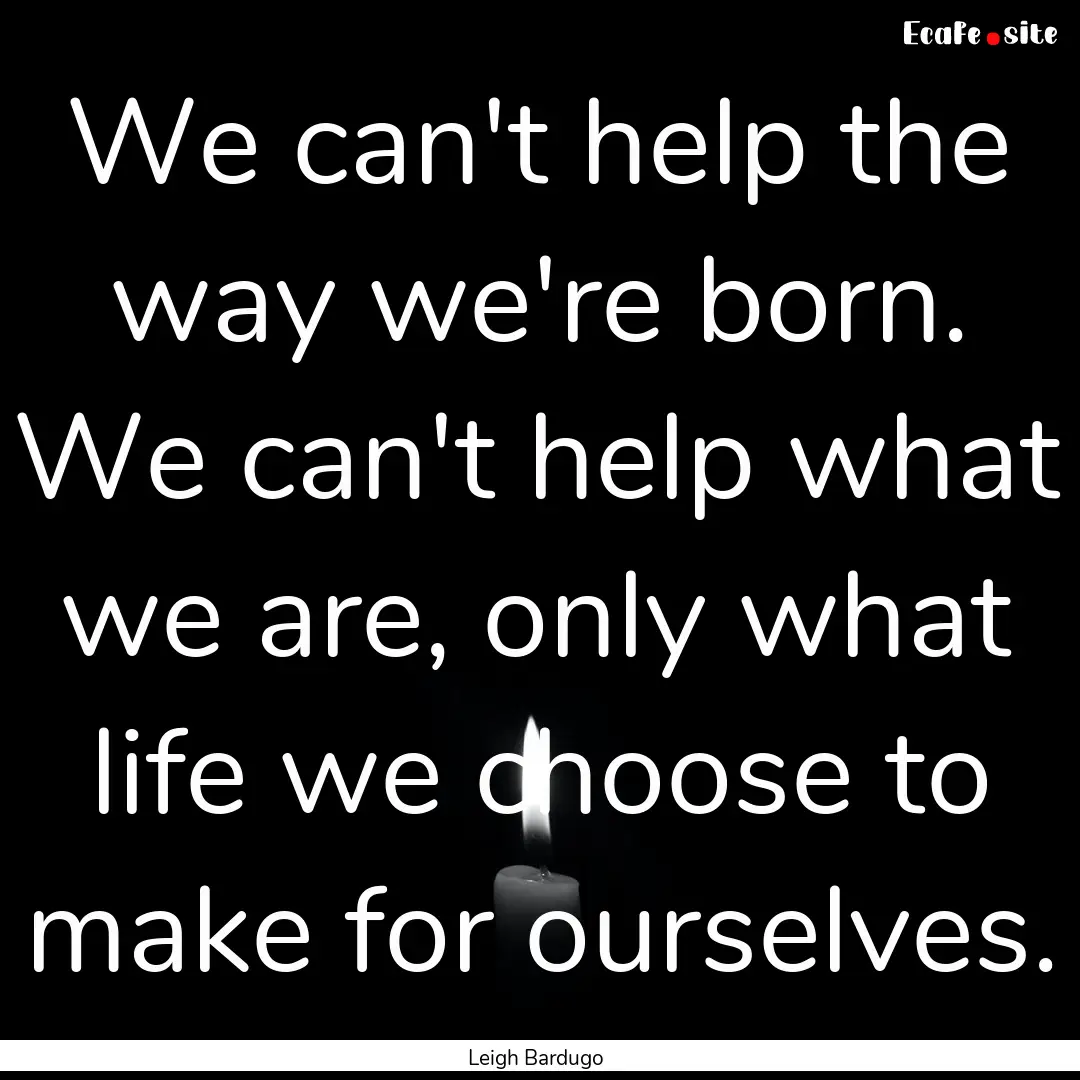 We can't help the way we're born. We can't.... : Quote by Leigh Bardugo