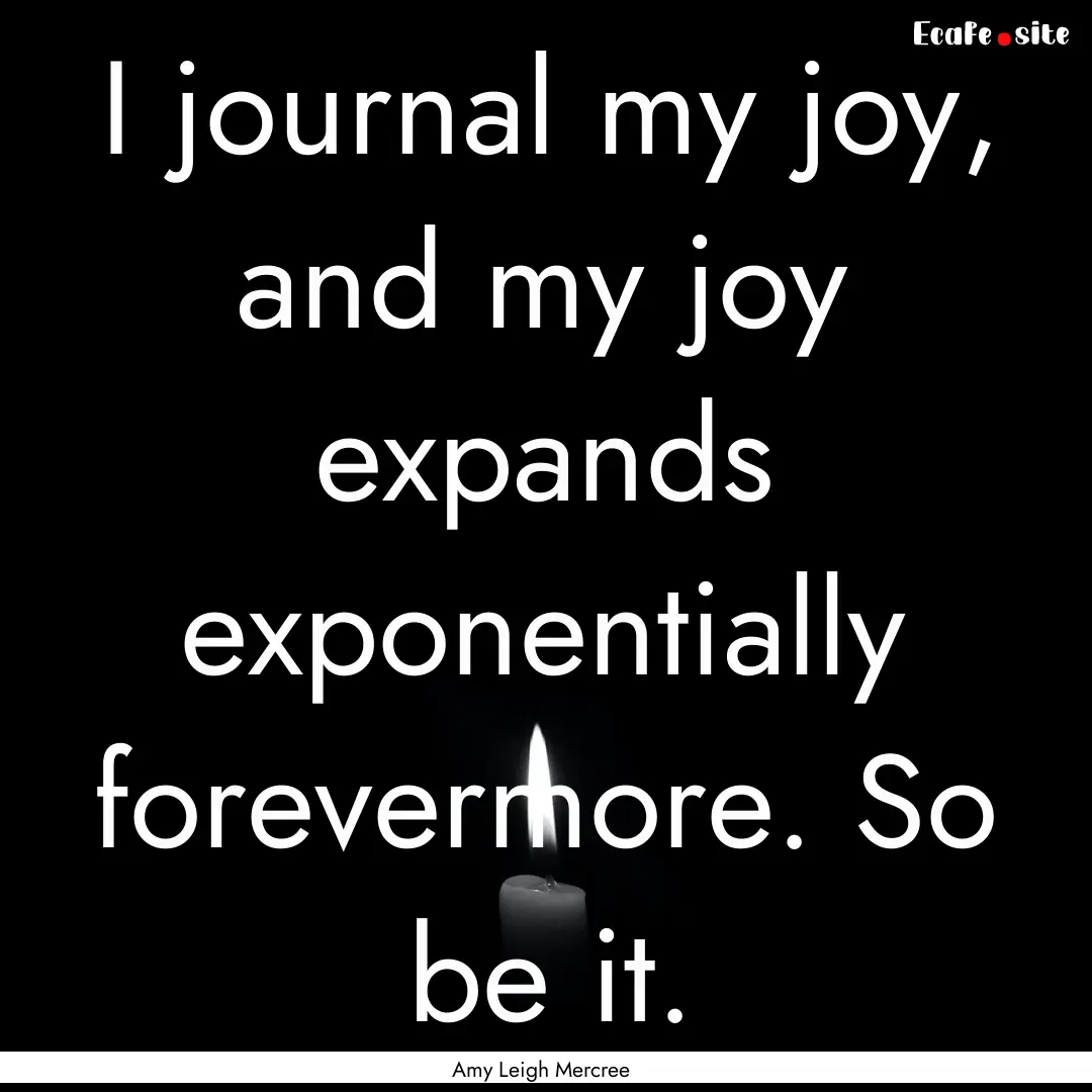 I journal my joy, and my joy expands exponentially.... : Quote by Amy Leigh Mercree