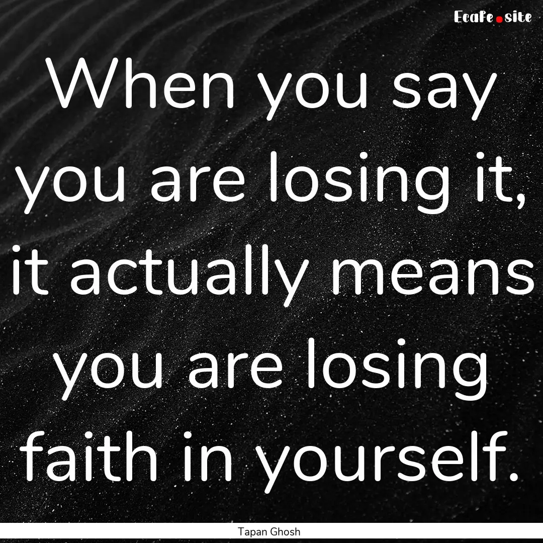 When you say you are losing it, it actually.... : Quote by Tapan Ghosh