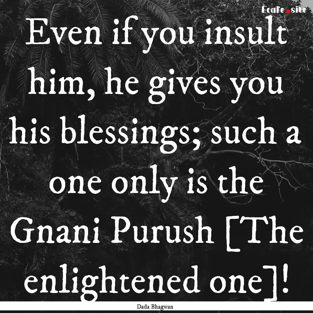 Even if you insult him, he gives you his.... : Quote by Dada Bhagwan