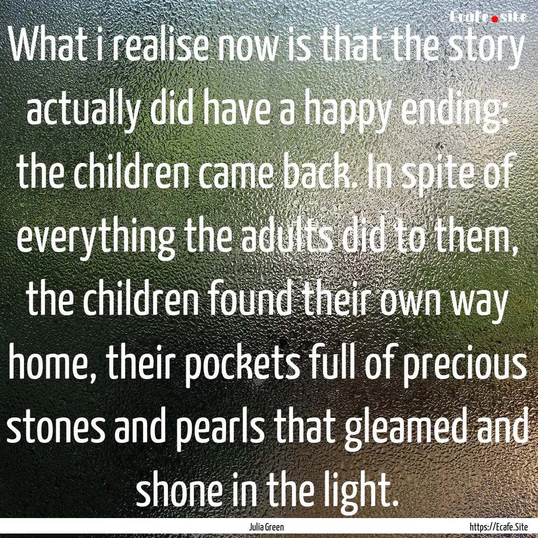 What i realise now is that the story actually.... : Quote by Julia Green