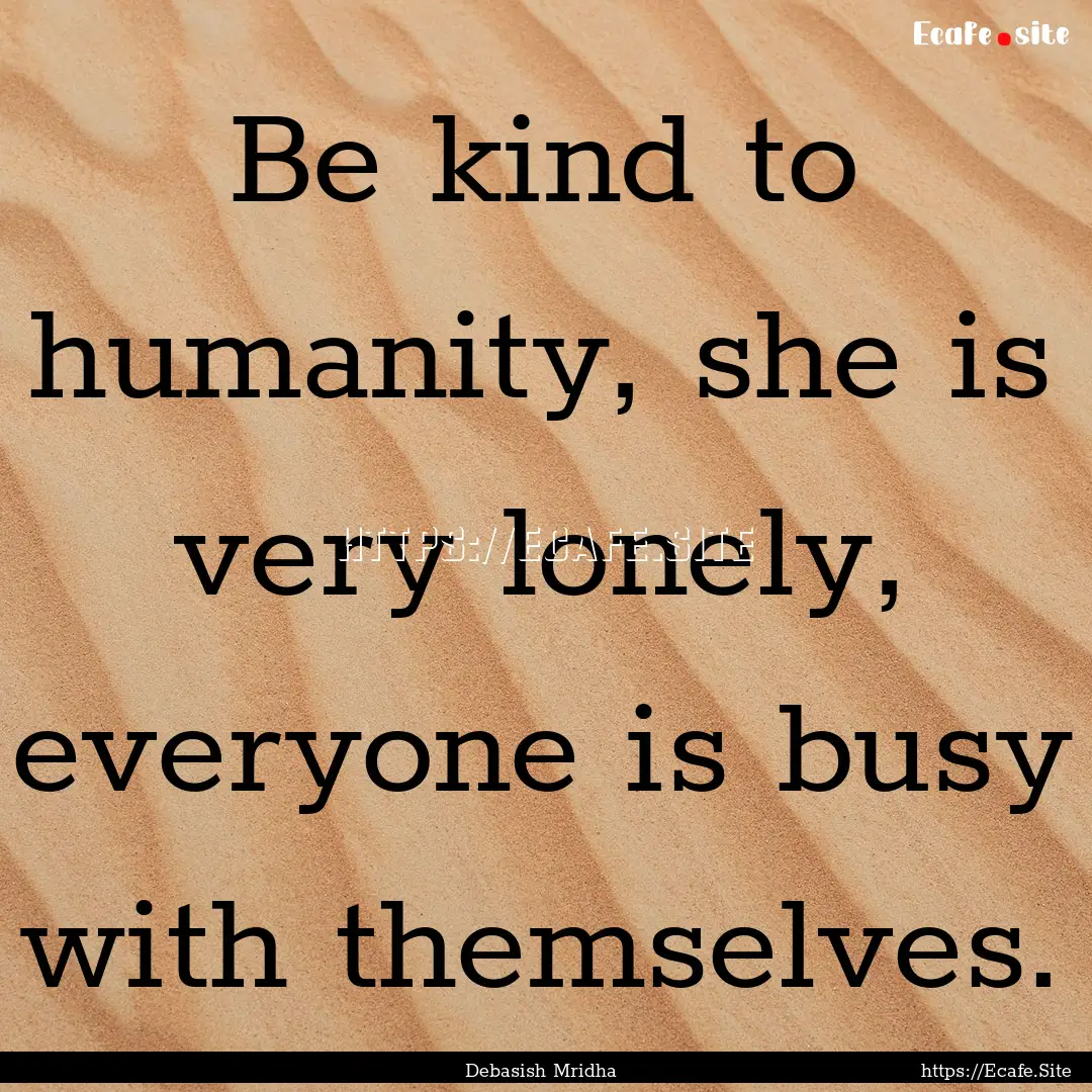 Be kind to humanity, she is very lonely,.... : Quote by Debasish Mridha