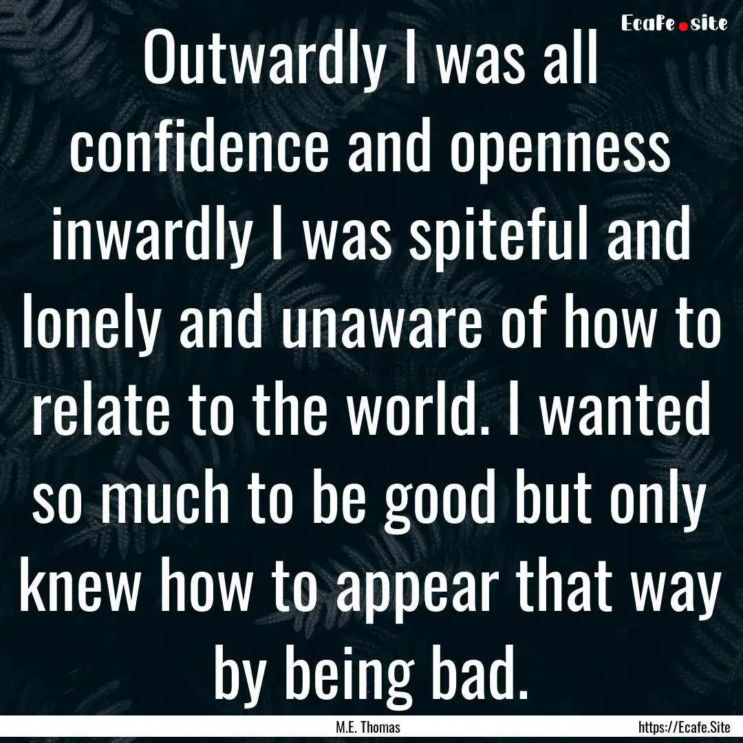 Outwardly I was all confidence and openness.... : Quote by M.E. Thomas