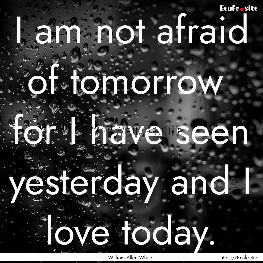 I am not afraid of tomorrow for I have seen.... : Quote by William Allen White