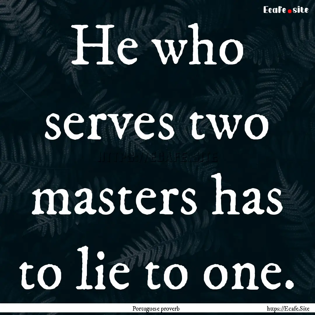 He who serves two masters has to lie to one..... : Quote by Portuguese proverb