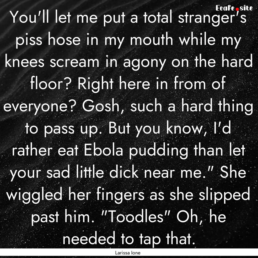 You'll let me put a total stranger's piss.... : Quote by Larissa Ione